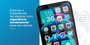 Entenda a importância de oferecer uma experiência omnichannel para seu cliente